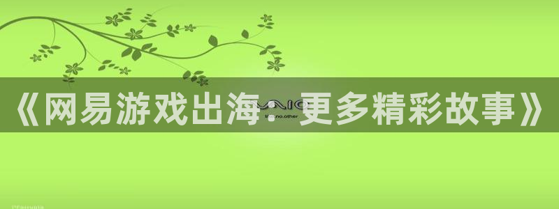 天美娱乐什么意思：《网易游戏出海：更多精彩故事》