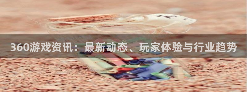 天美娱乐网址注册：360游戏资讯：最新动态、玩家体验与行业趋