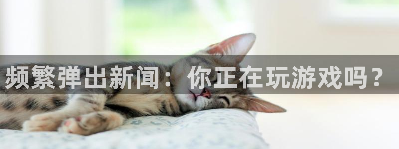天美娱乐平台登录：频繁弹出新闻：你正在玩游戏吗？
