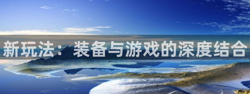 天美娱乐登陆地址：新玩法：装备与游戏的深度结合
