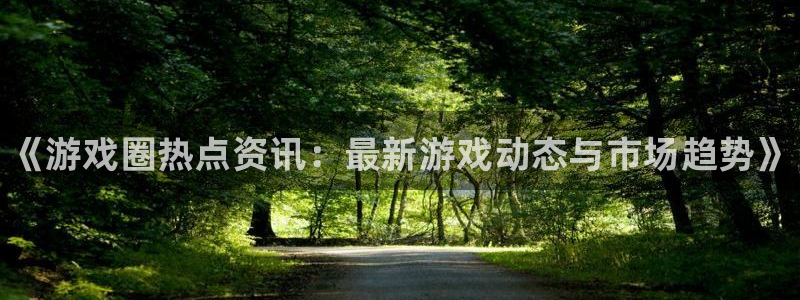 天美娱乐登录：《游戏圈热点资讯：最新游戏动态与市场趋势》