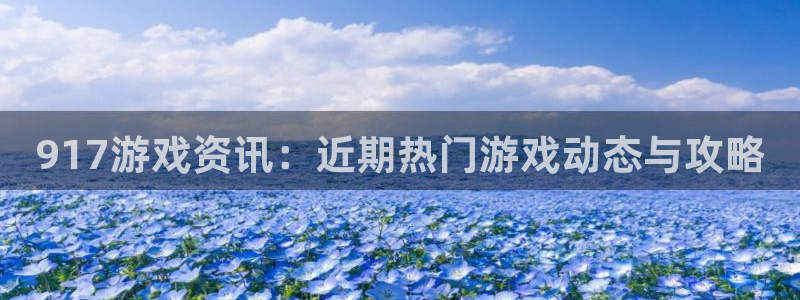 天美娱乐Ii：917游戏资讯：近期热门游戏动态与攻略
