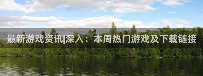 天美娱乐网址注册：最新游戏资讯|深入：本周热门游戏及下载链接