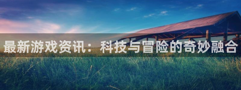 天美娱乐是什么：最新游戏资讯：科技与冒险的奇妙融合