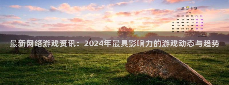 天美娱乐登录地址：最新网络游戏资讯：2024年最具影响力的游
