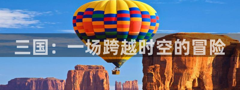 天美娱乐怎么注册：三国：一场跨越时空的冒险