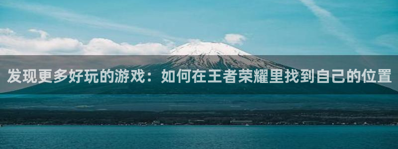 天美娱乐官方注册登录：发现更多好玩的游戏：如何在王者荣耀里找