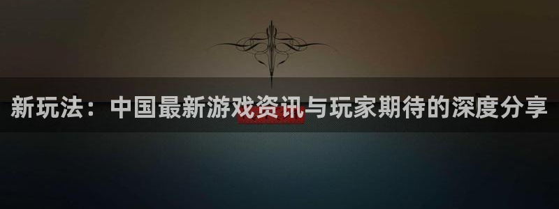 天美娱乐：新玩法：中国最新游戏资讯与玩家期待的深度分享