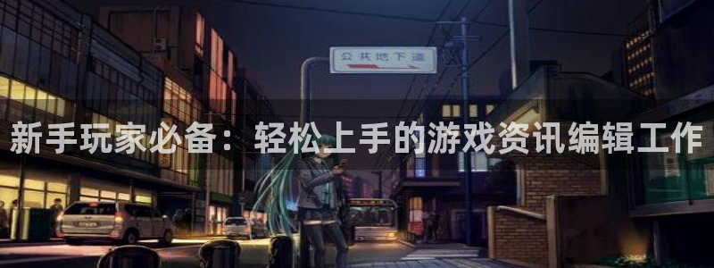 天美娱乐注册：新手玩家必备：轻松上手的游戏资讯编辑工作