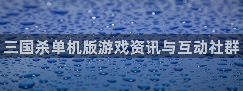 天美娱乐注册测速：三国杀单机版游戏资讯与互动社群