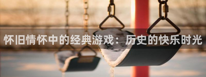 天美娱乐平台官方网站：怀旧情怀中的经典游戏：历史的快乐时光