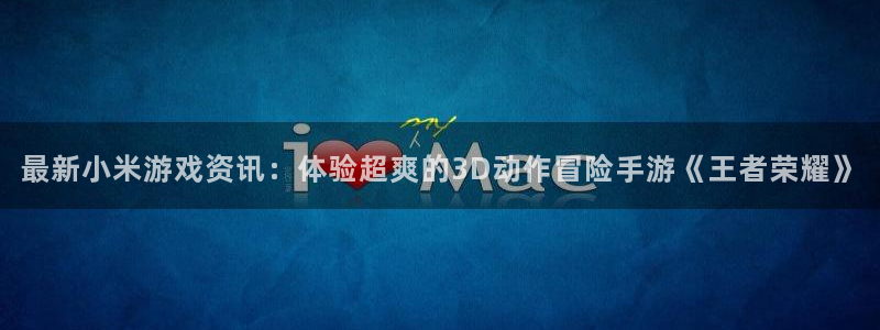 天美娱乐网页版地址：最新小米游戏资讯：体验超爽的3D动作冒险
