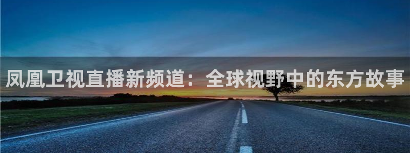 jrs直播吧直播：凤凰卫视直播新频道：全球视野中的东方故事