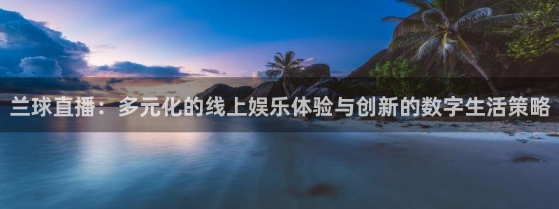 919直播吧体育：兰球直播：多元化的线上娱乐体验与创新的数字生活策略